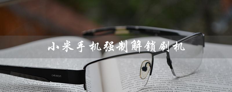 小米手机强制解锁刷机（小米手机是否有强制解锁刷机工具）