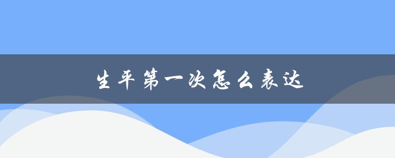 生平第一次怎么表达（生平第一次怎么形容）