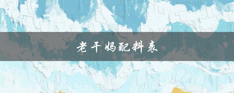 老干妈配料表（老干妈配料表是什么）