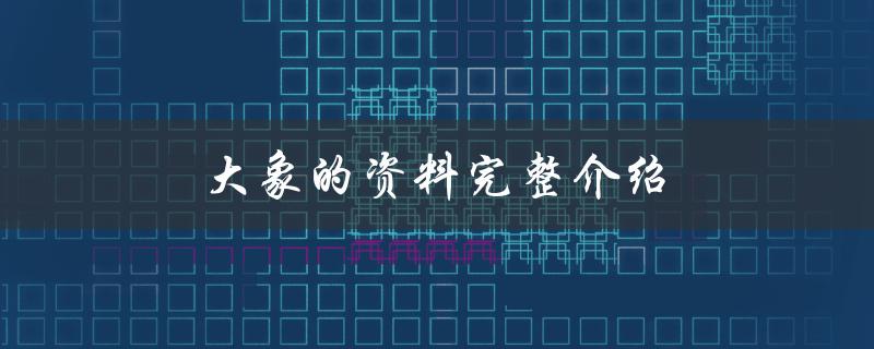 大象的资料完整介绍（大象的资料是什么）
