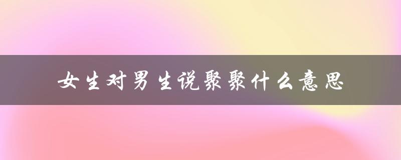 女生对男生说聚聚什么意思（是约会还是纯聚会？）