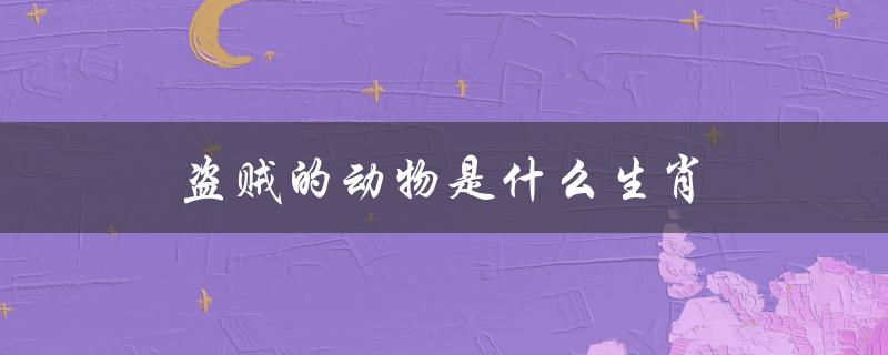 盗贼的动物是什么生肖（见利忘义的生肖是什么）