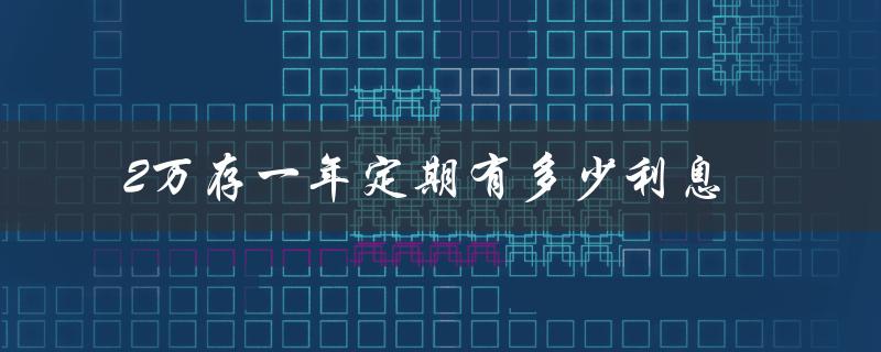 2万存一年定期有多少利息（一年20万定期存款利息）
