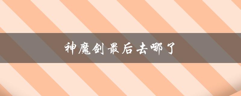 神魔剑最后去哪了（追寻传说中的归宿）