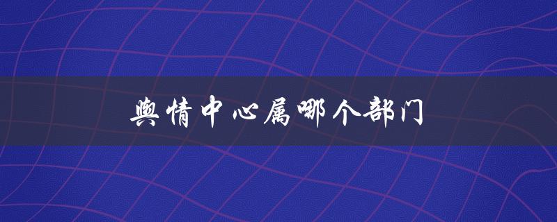 舆情中心属哪个部门（舆情管理属哪个部门）
