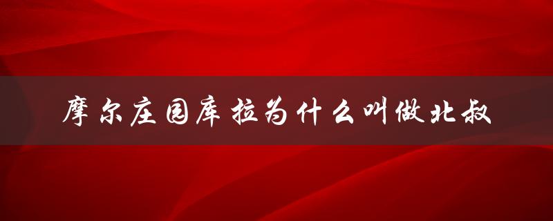 摩尔庄园库拉为什么叫做北叔（摩尔庄园为何无库拉）
