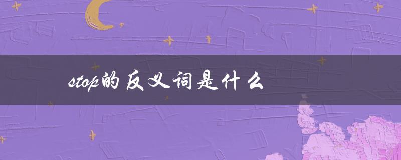 stop的反义词是什么（常见动词反义词大全）