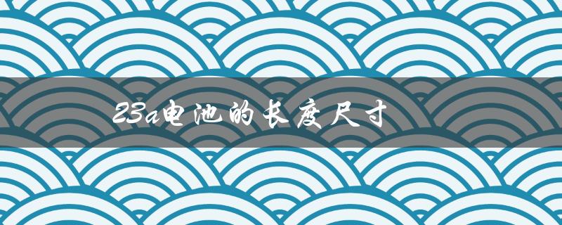 23a电池的长度尺寸（23a电池的尺寸是多少）