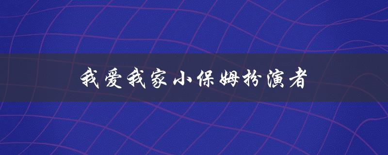 我爱我家小保姆扮演者（谁是我爱我家的小保姆演员）