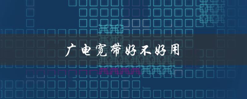 广电宽带好不好用（广电100m宽带怎么样）