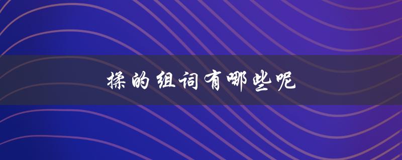 揉的组词有哪些呢（揉的组词有哪些）