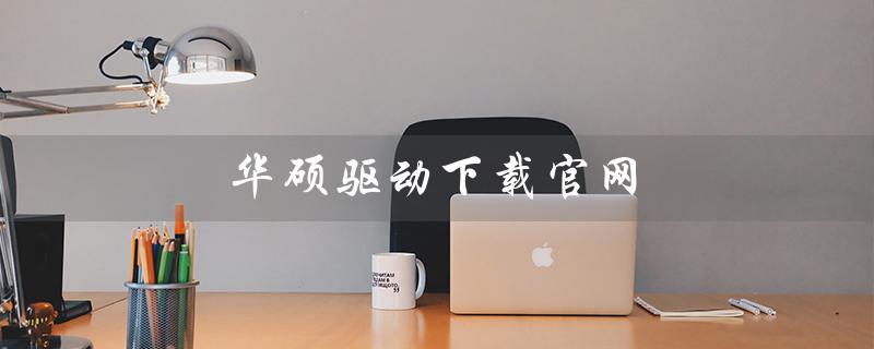 华硕驱动下载官网（华硕电脑驱动下载问题）