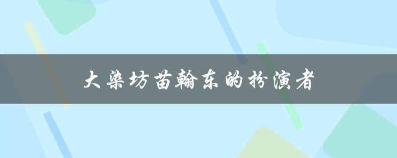 大染坊苗翰东的扮演者（谁在大染坊中扮演苗翰东）