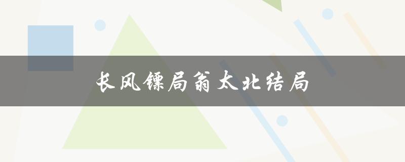 长风镖局翁太北结局（长风镖局翁泰北结局如何）