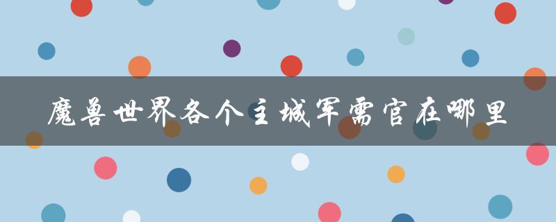 魔兽世界各个主城军需官在哪里（魔兽世界主城的军需官是谁）