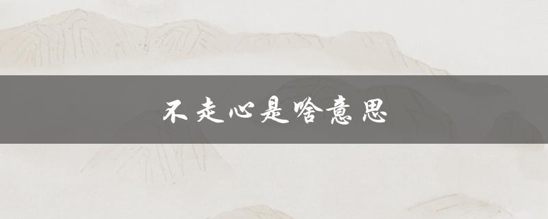 不走心是啥意思（不走心是什么意思）