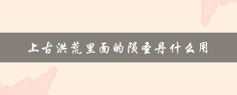 上古洪荒里面的陨圣丹什么用（神话故事中的神器）