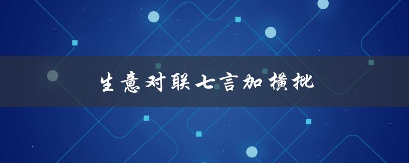 生意对联七言加横批（生意对联横批大全）
