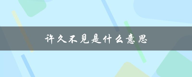 许久不见是什么意思（许久不见，别来无恙）