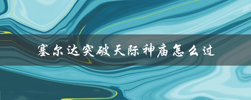 塞尔达突破天际神庙怎么过（塞尔达传说神庙攻略）