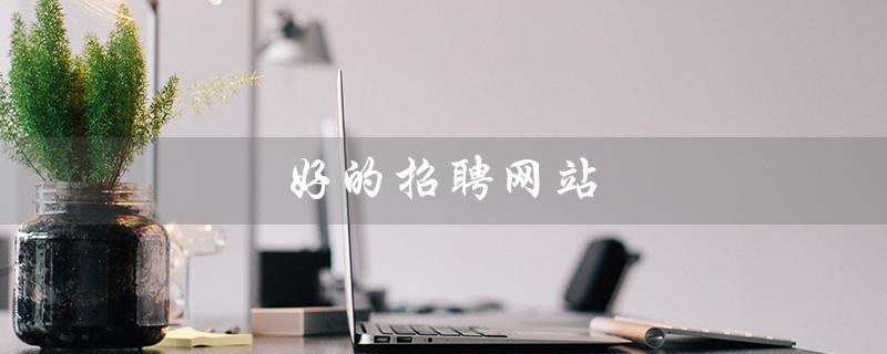 好的招聘网站（好的招聘网站有哪些）