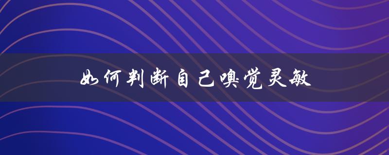 如何判断自己嗅觉灵敏（如何提高嗅觉）
