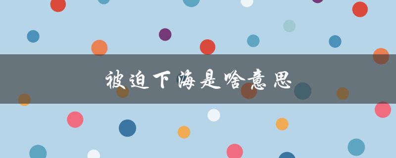 被迫下海是啥意思（什么是下海剧）