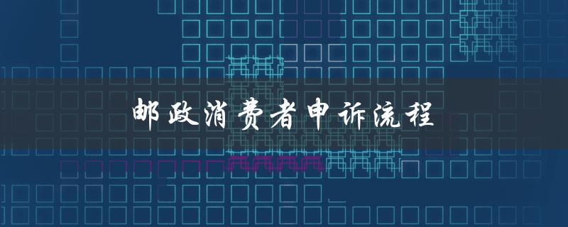 邮政消费者申诉流程（邮政业消费者申诉是什么）