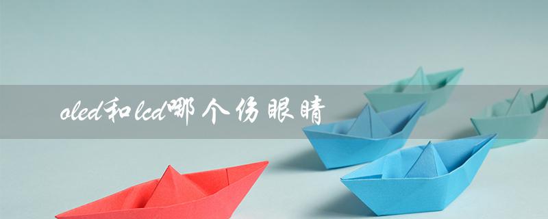 oled和lcd哪个伤眼睛（oled和lcd哪个伤眼睛）