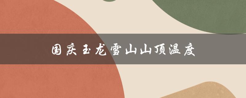 国庆玉龙雪山山顶温度（玉龙雪山1月山顶温度）