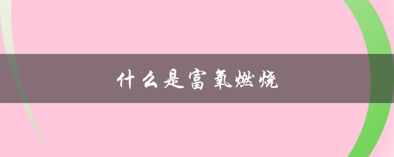 什么是富氧燃烧（富氧燃烧和富燃料燃烧是什么）