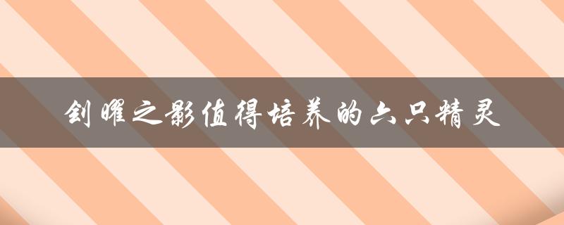 刽曜之影值得培养的六只精灵（值得培养的宠物有哪些）