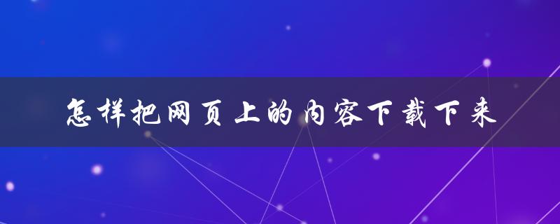 怎样把网页上的内容下载下来（网页文字内容如何下载）