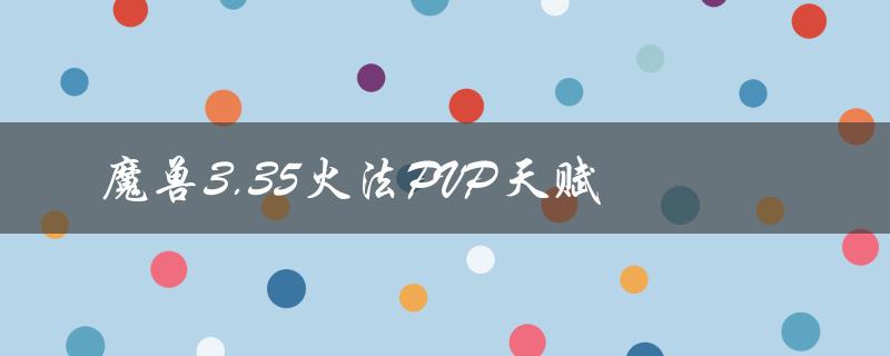 魔兽3.35火法PVP天赋（魔兽3.35盗贼pvp天赋是什么）