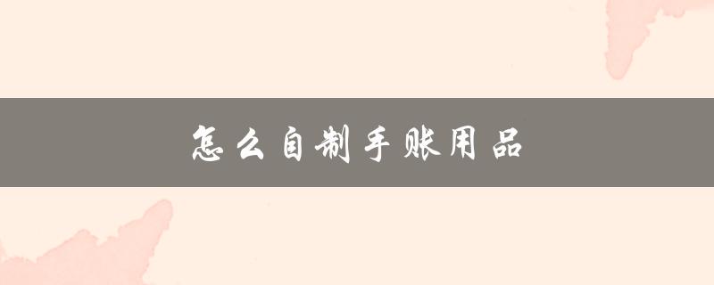 怎么自制手账用品（自制手帐用品怎么做）