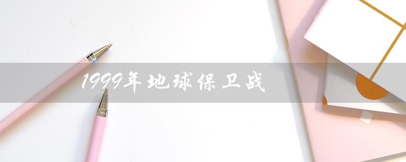 1999年地球保卫战（地球保卫战小说是什么）