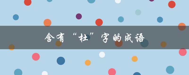 含有“杜”字的成语（含有杜字的成语有哪些）