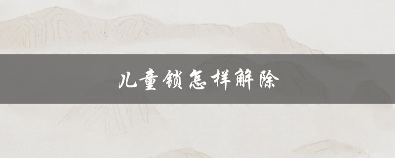 儿童锁怎样解除（如何解除儿童锁）