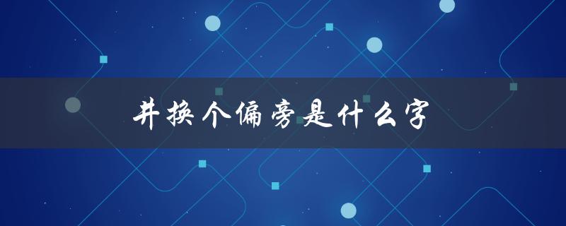 井换个偏旁是什么字（井加个偏旁是什么字）