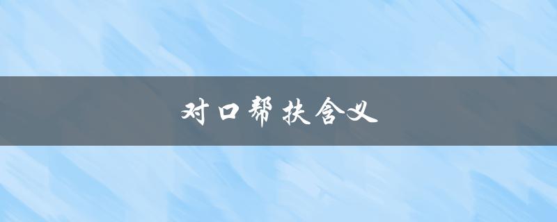 对口帮扶含义（促进地区协同发展的重要方式）
