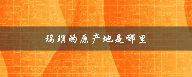 玛瑙的原产地是哪里（玛瑙龙鳞纹产地在哪）