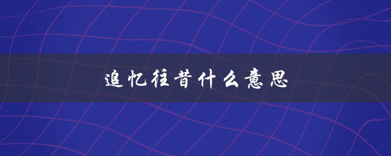 追忆往昔什么意思（追忆往昔的意义是什么）