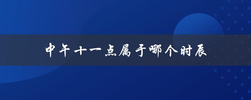 中午十一点属于哪个时辰（中午一点十分出生是几点钟）