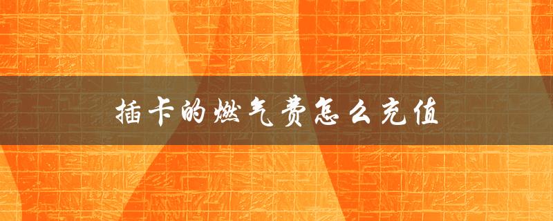 插卡的燃气费怎么充值（北京燃气费插卡充值方法）