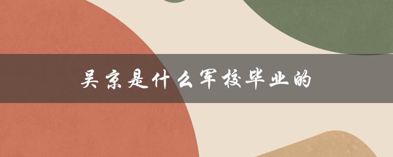 吴京是什么军校毕业的（军校毕业职位是什么）