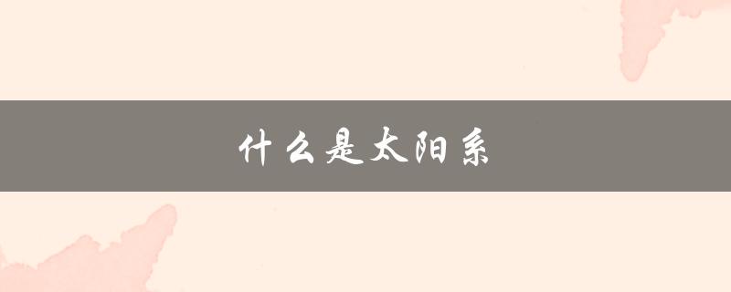 什么是太阳系（太阳系和银河系是什么）