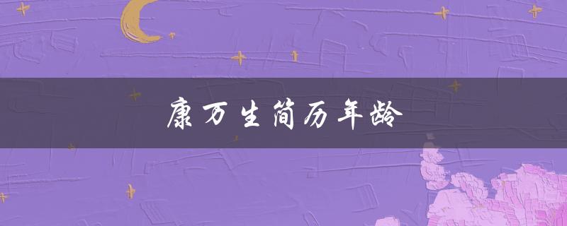 康万生简历年龄（康万生年龄多大）
