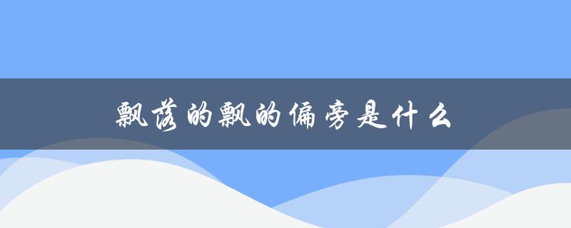 飘落的飘的偏旁是什么（飘字偏旁是什么）