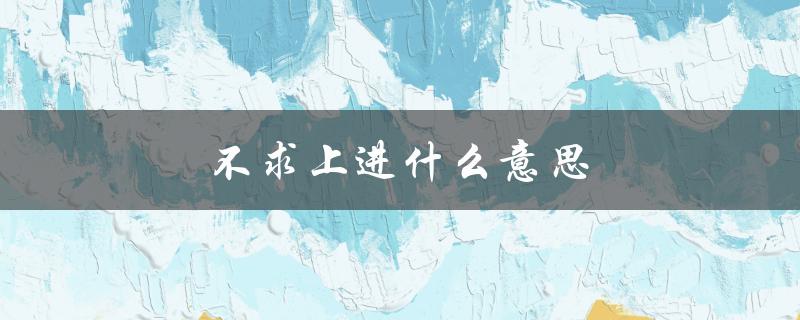 不求上进什么意思（什么是不求上进的意思）
