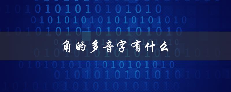 角的多音字有什么（角的多音字该怎么念）